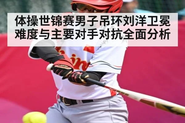 体操世锦赛男子吊环刘洋卫冕难度与主要对手对抗全面分析 - c7