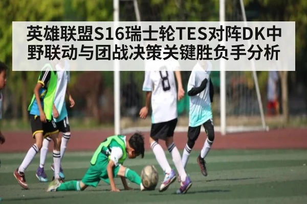 英雄联盟S16瑞士轮TES对阵DK中野联动与团战决策关键胜负手分析 - c7