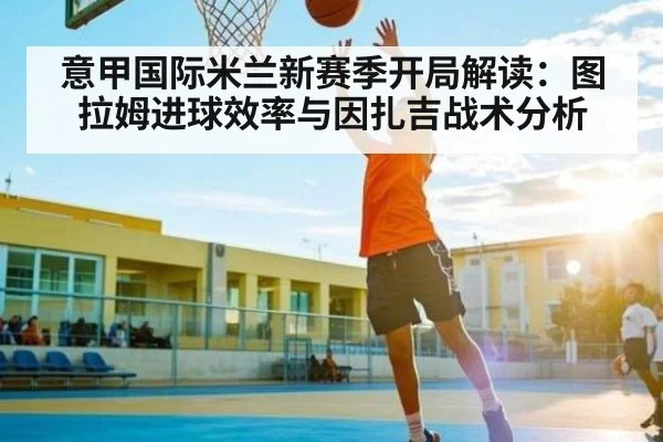 意甲国际米兰新赛季开局解读：图拉姆进球效率与因扎吉战术分析 - c7