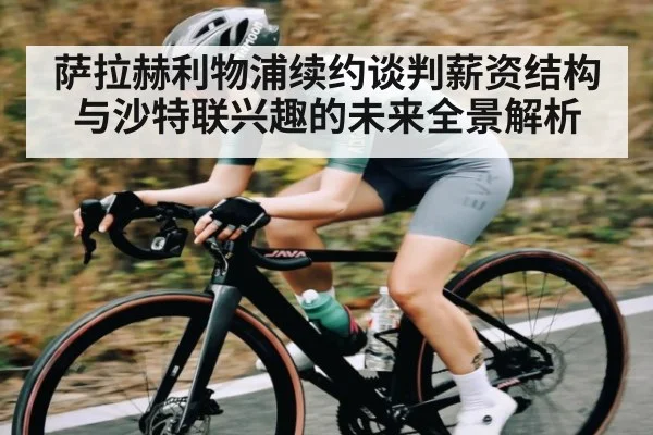 萨拉赫利物浦续约谈判薪资结构与沙特联兴趣的未来全景解析