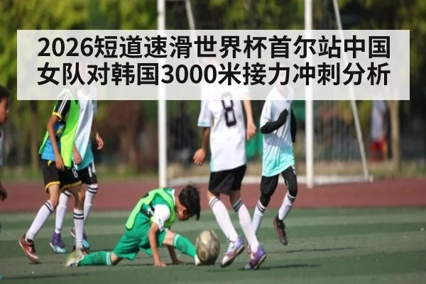 2026短道速滑世界杯首尔站中国女队对韩国3000米接力冲刺分析